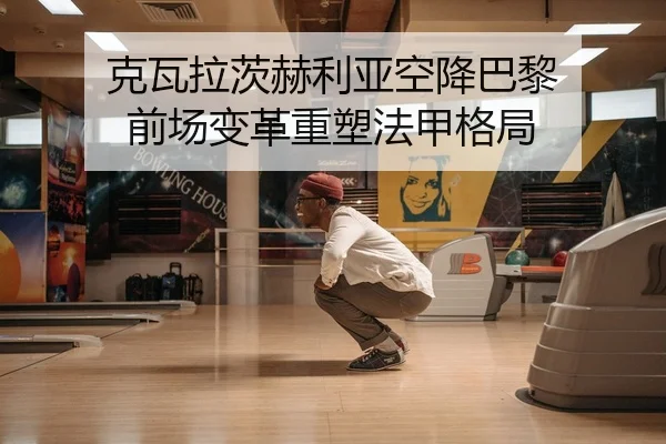 克瓦拉茨赫利亚空降巴黎 前场变革重塑法甲格局