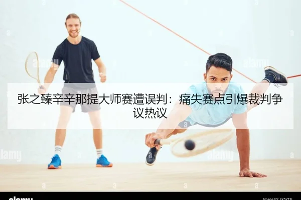 张之臻辛辛那提大师赛遭误判：痛失赛点引爆裁判争议热议